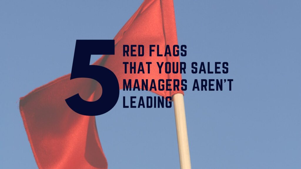 5 red flags that your sales managers aren't leading